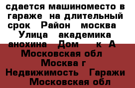 сдается машиноместо в гараже  на длительный срок › Район ­ москва › Улица ­ академика анохина › Дом ­ 2 к 1А - Московская обл., Москва г. Недвижимость » Гаражи   . Московская обл.